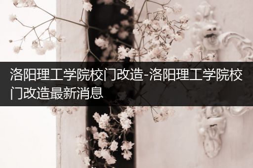 洛阳理工学院校门改造-洛阳理工学院校门改造最新消息