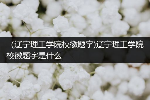 （辽宁理工学院校徽题字)辽宁理工学院校徽题字是什么