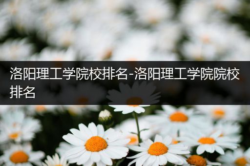 洛阳理工学院校排名-洛阳理工学院院校排名