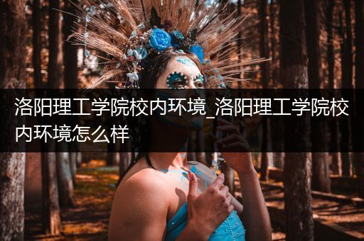 洛阳理工学院校内环境_洛阳理工学院校内环境怎么样
