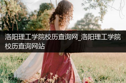 洛阳理工学院校历查询网_洛阳理工学院校历查询网站