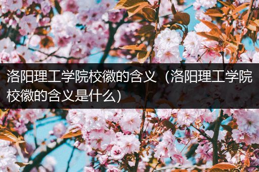 洛阳理工学院校徽的含义（洛阳理工学院校徽的含义是什么）