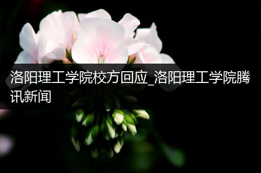 洛阳理工学院校方回应_洛阳理工学院腾讯新闻