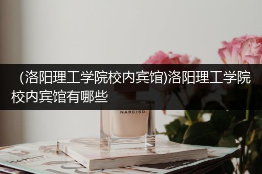 （洛阳理工学院校内宾馆)洛阳理工学院校内宾馆有哪些