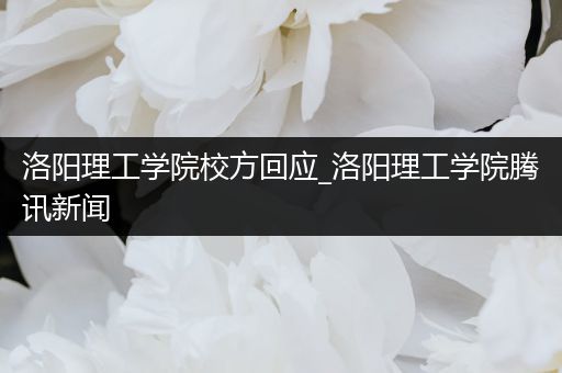 洛阳理工学院校方回应_洛阳理工学院腾讯新闻