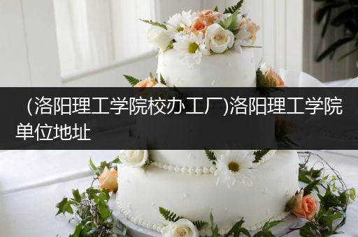（洛阳理工学院校办工厂)洛阳理工学院单位地址