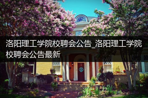 洛阳理工学院校聘会公告_洛阳理工学院校聘会公告最新