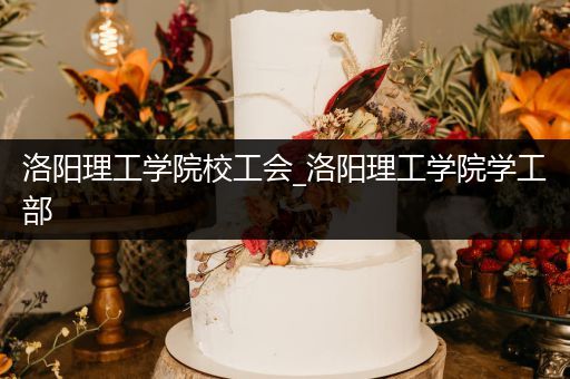 洛阳理工学院校工会_洛阳理工学院学工部