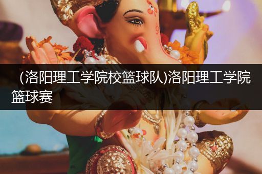 （洛阳理工学院校篮球队)洛阳理工学院篮球赛