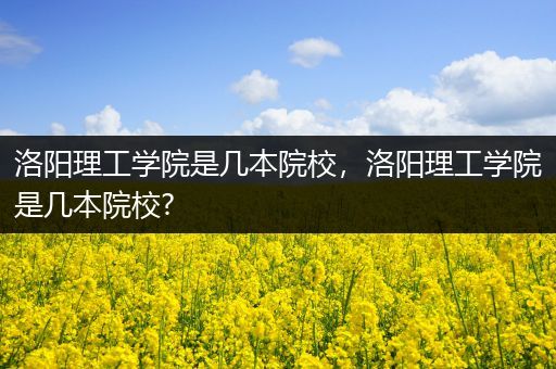 洛阳理工学院是几本院校，洛阳理工学院是几本院校?