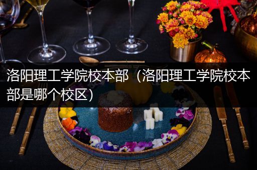 洛阳理工学院校本部（洛阳理工学院校本部是哪个校区）