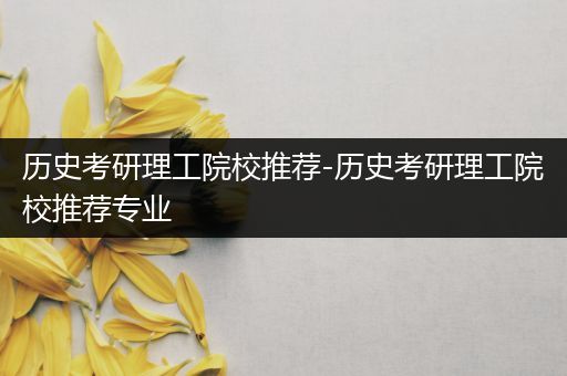 历史考研理工院校推荐-历史考研理工院校推荐专业