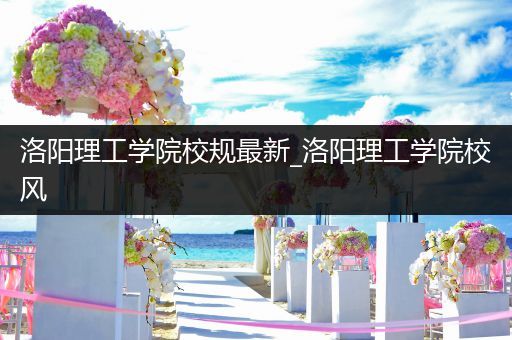 洛阳理工学院校规最新_洛阳理工学院校风