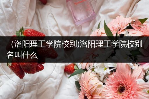 （洛阳理工学院校别)洛阳理工学院校别名叫什么