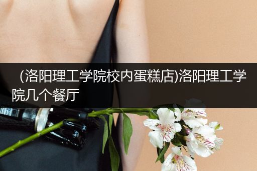 （洛阳理工学院校内蛋糕店)洛阳理工学院几个餐厅