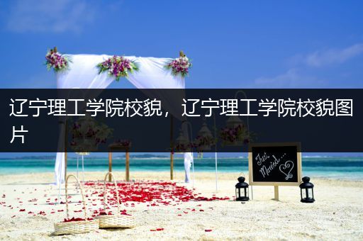 辽宁理工学院校貌，辽宁理工学院校貌图片