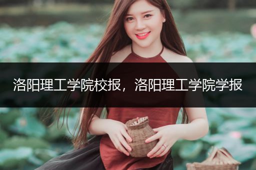 洛阳理工学院校报，洛阳理工学院学报