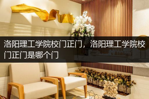 洛阳理工学院校门正门，洛阳理工学院校门正门是哪个门