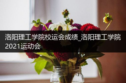 洛阳理工学院校运会成绩_洛阳理工学院2021运动会