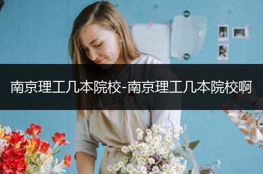 南京理工几本院校-南京理工几本院校啊