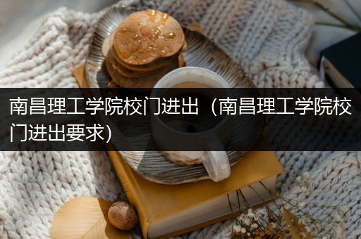 南昌理工学院校门进出（南昌理工学院校门进出要求）