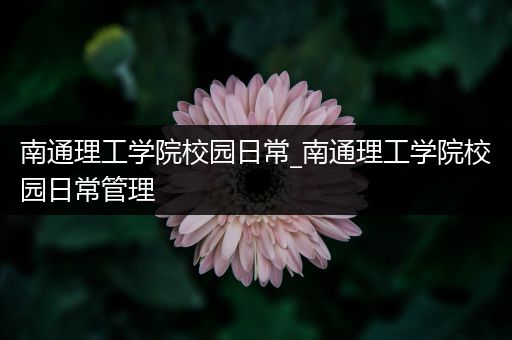 南通理工学院校园日常_南通理工学院校园日常管理