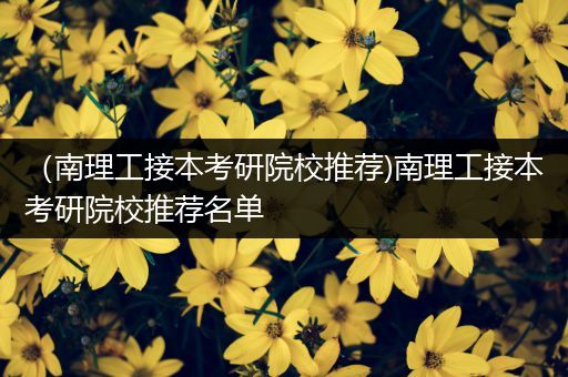 （南理工接本考研院校推荐)南理工接本考研院校推荐名单