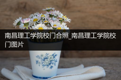 南昌理工学院校门合照_南昌理工学院校门图片