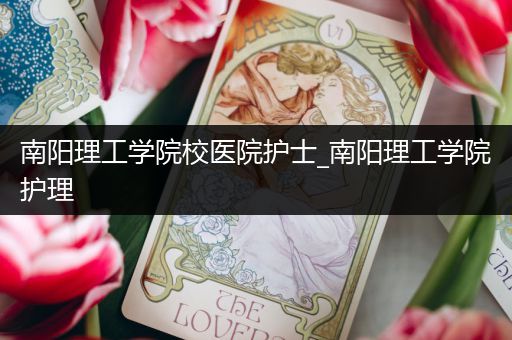 南阳理工学院校医院护士_南阳理工学院护理