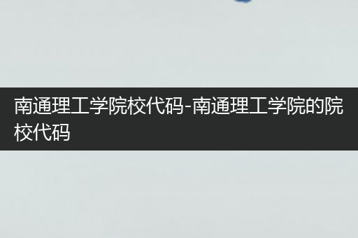 南通理工学院校代码-南通理工学院的院校代码