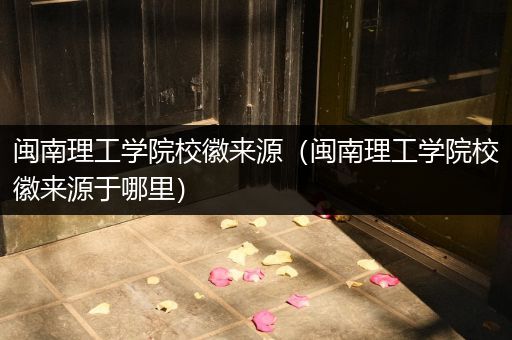 闽南理工学院校徽来源（闽南理工学院校徽来源于哪里）