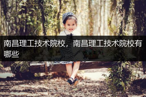 南昌理工技术院校，南昌理工技术院校有哪些