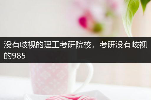 没有歧视的理工考研院校，考研没有歧视的985