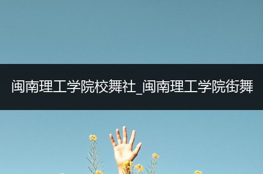 闽南理工学院校舞社_闽南理工学院街舞