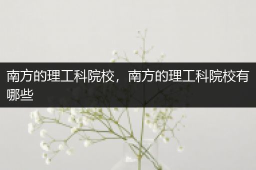 南方的理工科院校，南方的理工科院校有哪些