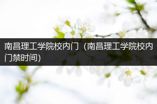 南昌理工学院校内门（南昌理工学院校内门禁时间）