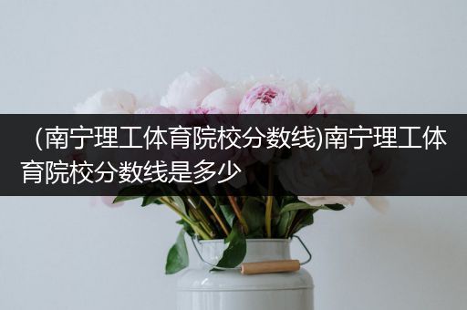 （南宁理工体育院校分数线)南宁理工体育院校分数线是多少