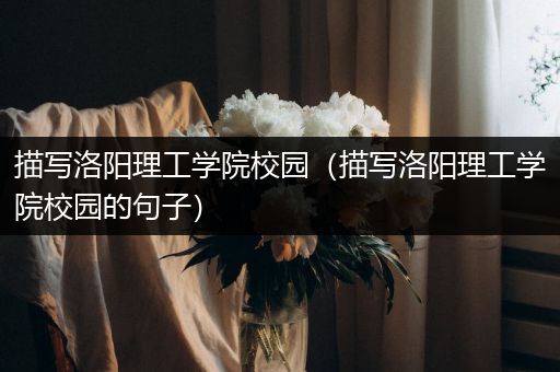 描写洛阳理工学院校园（描写洛阳理工学院校园的句子）