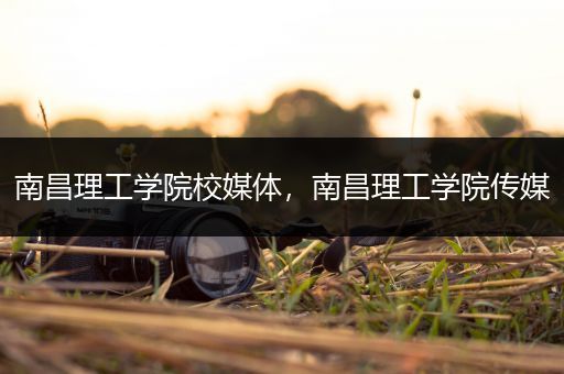 南昌理工学院校媒体，南昌理工学院传媒