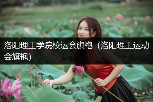 洛阳理工学院校运会旗袍（洛阳理工运动会旗袍）