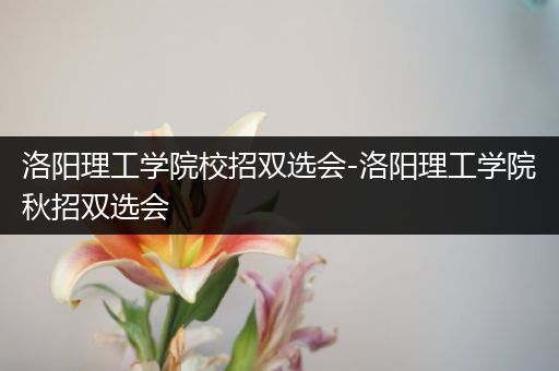 洛阳理工学院校招双选会-洛阳理工学院秋招双选会