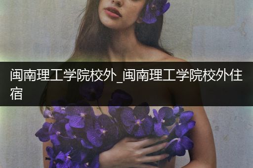 闽南理工学院校外_闽南理工学院校外住宿