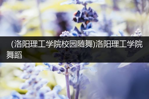 （洛阳理工学院校园随舞)洛阳理工学院舞蹈