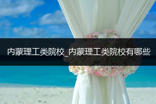 内蒙理工类院校_内蒙理工类院校有哪些