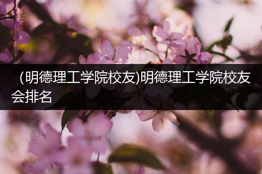 （明德理工学院校友)明德理工学院校友会排名