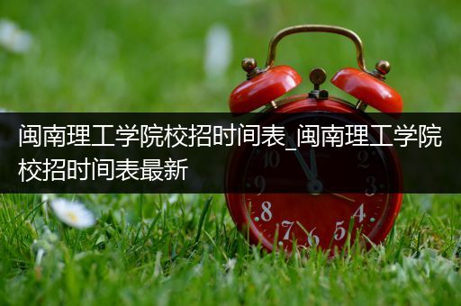 闽南理工学院校招时间表_闽南理工学院校招时间表最新