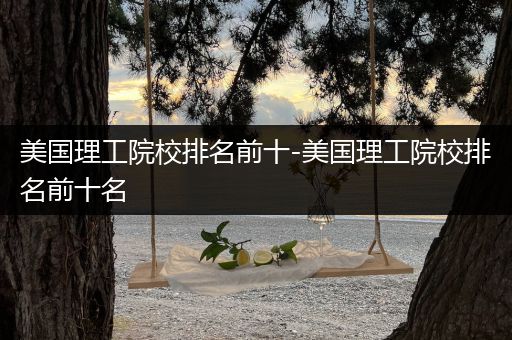 美国理工院校排名前十-美国理工院校排名前十名