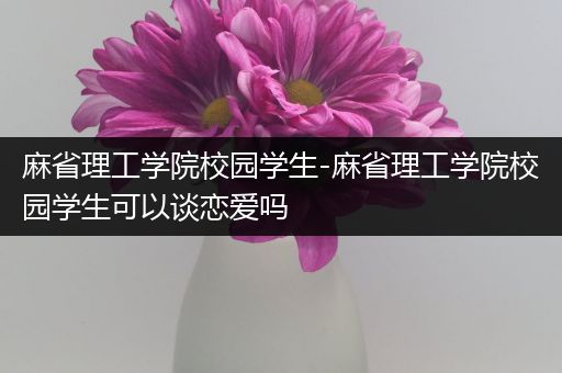 麻省理工学院校园学生-麻省理工学院校园学生可以谈恋爱吗