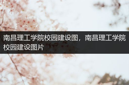南昌理工学院校园建设图，南昌理工学院校园建设图片