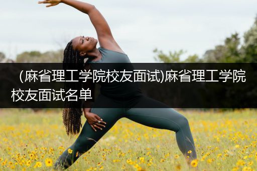 （麻省理工学院校友面试)麻省理工学院校友面试名单